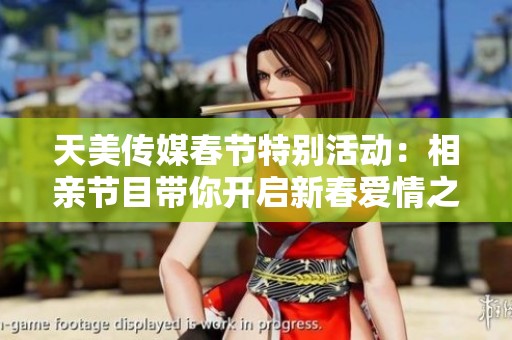 天美传媒春节特别活动：相亲节目带你开启新春爱情之旅