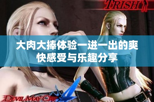 大肉大捧体验一进一出的爽快感受与乐趣分享