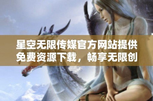 星空无限传媒官方网站提供免费资源下载，畅享无限创意