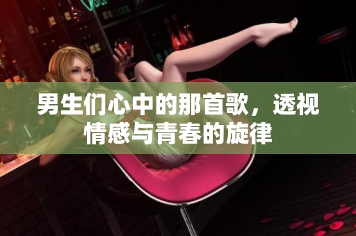 男生们心中的那首歌，透视情感与青春的旋律