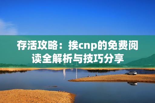 存活攻略：挨cnp的免费阅读全解析与技巧分享