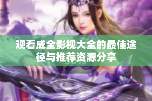 观看成全影视大全的最佳途径与推荐资源分享
