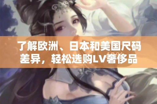 了解欧洲、日本和美国尺码差异，轻松选购LV奢侈品