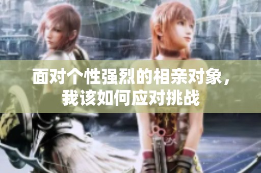 面对个性强烈的相亲对象，我该如何应对挑战