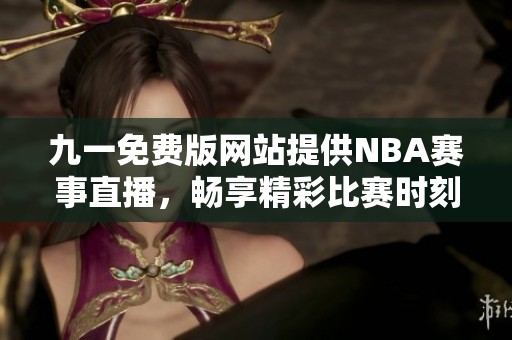 九一免费版网站提供NBA赛事直播，畅享精彩比赛时刻