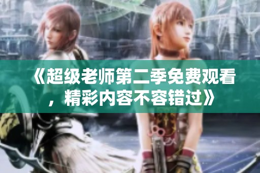 《超级老师第二季免费观看，精彩内容不容错过》