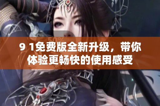 9 1免费版全新升级，带你体验更畅快的使用感受