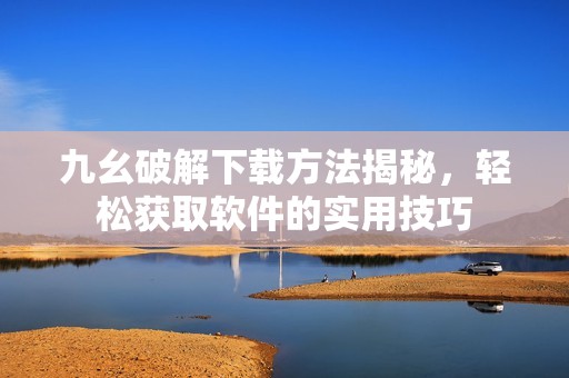 九幺破解下载方法揭秘，轻松获取软件的实用技巧