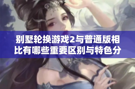 别墅轮换游戏2与普通版相比有哪些重要区别与特色分析