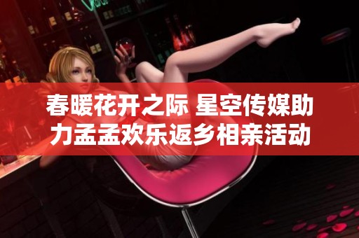 春暖花开之际 星空传媒助力孟孟欢乐返乡相亲活动