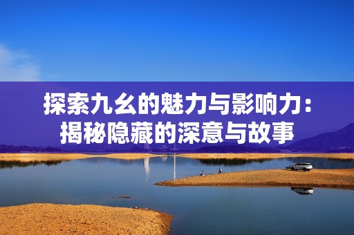 探索九幺的魅力与影响力：揭秘隐藏的深意与故事