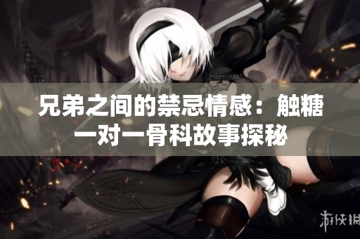 兄弟之间的禁忌情感：触糖一对一骨科故事探秘