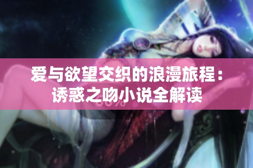 爱与欲望交织的浪漫旅程：诱惑之吻小说全解读