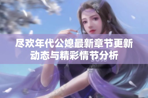尽欢年代公媳最新章节更新动态与精彩情节分析
