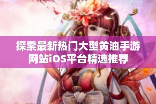 探索最新热门大型黄油手游网站iOS平台精选推荐