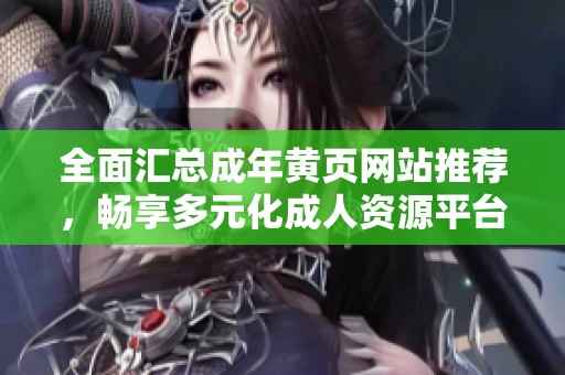 全面汇总成年黄页网站推荐，畅享多元化成人资源平台