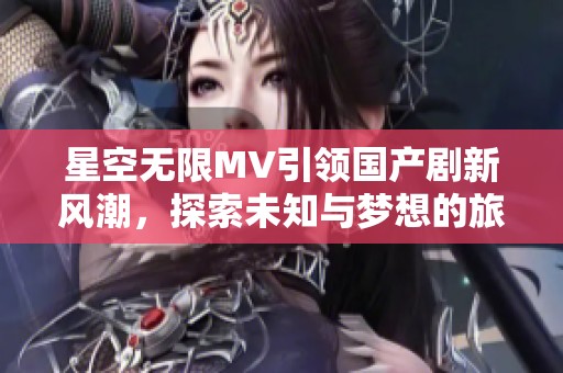 星空无限MV引领国产剧新风潮，探索未知与梦想的旅程