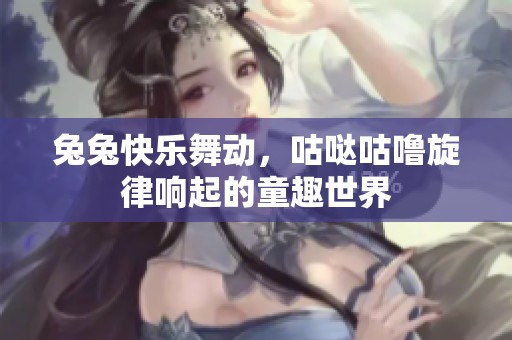 兔兔快乐舞动，咕哒咕噜旋律响起的童趣世界