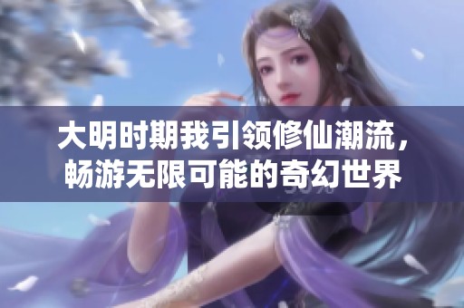 大明时期我引领修仙潮流，畅游无限可能的奇幻世界