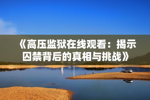 《高压监狱在线观看：揭示囚禁背后的真相与挑战》