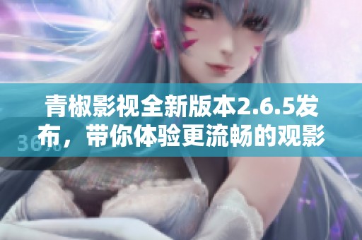 青椒影视全新版本2.6.5发布，带你体验更流畅的观影之旅