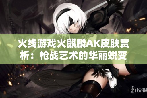 火线游戏火麒麟AK皮肤赏析：枪战艺术的华丽蜕变