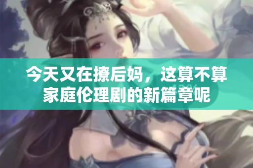 今天又在撩后妈，这算不算家庭伦理剧的新篇章呢