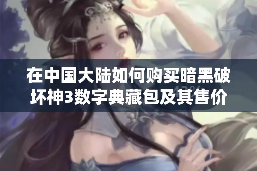在中国大陆如何购买暗黑破坏神3数字典藏包及其售价介绍