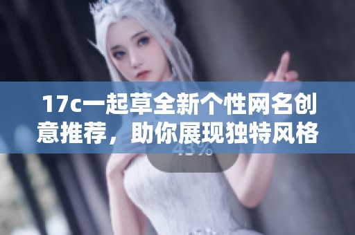 17c一起草全新个性网名创意推荐，助你展现独特风格