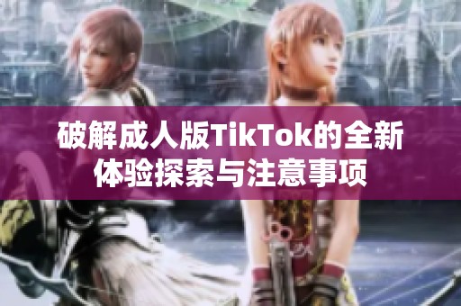 破解成人版TikTok的全新体验探索与注意事项