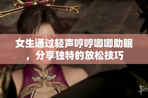 女生通过轻声哼哼唧唧助眠，分享独特的放松技巧