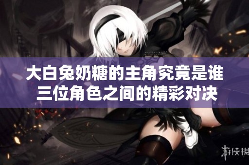 大白兔奶糖的主角究竟是谁 三位角色之间的精彩对决