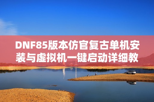 DNF85版本仿官复古单机安装与虚拟机一键启动详细教程