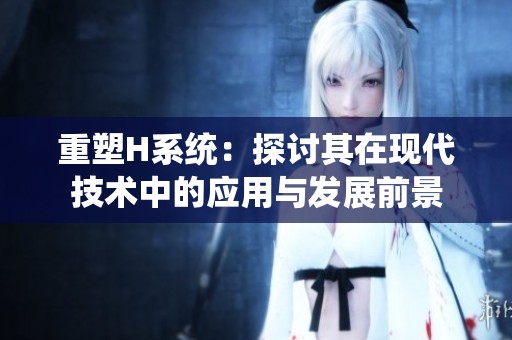 重塑H系统：探讨其在现代技术中的应用与发展前景