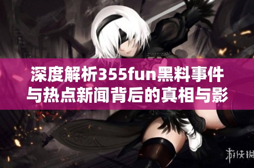 深度解析355fun黑料事件与热点新闻背后的真相与影响