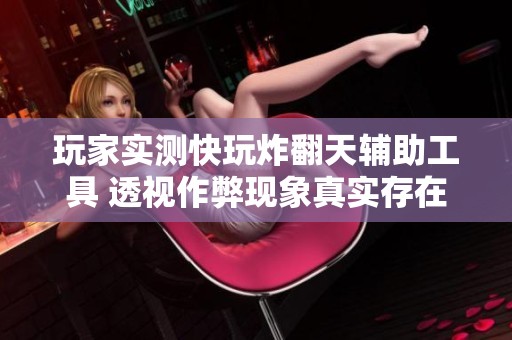 玩家实测快玩炸翻天辅助工具 透视作弊现象真实存在