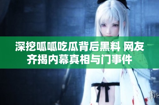 深挖呱呱吃瓜背后黑料 网友齐揭内幕真相与门事件