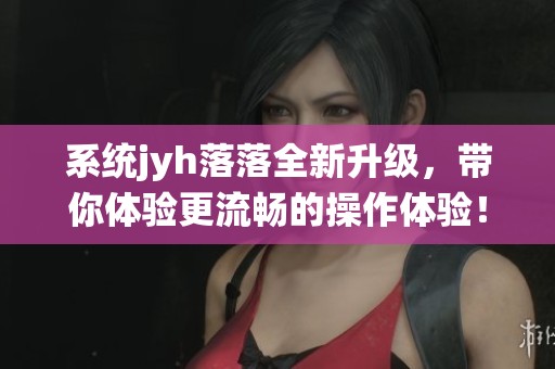 系统jyh落落全新升级，带你体验更流畅的操作体验！