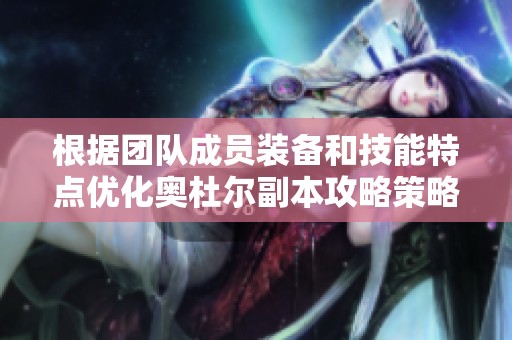 根据团队成员装备和技能特点优化奥杜尔副本攻略策略