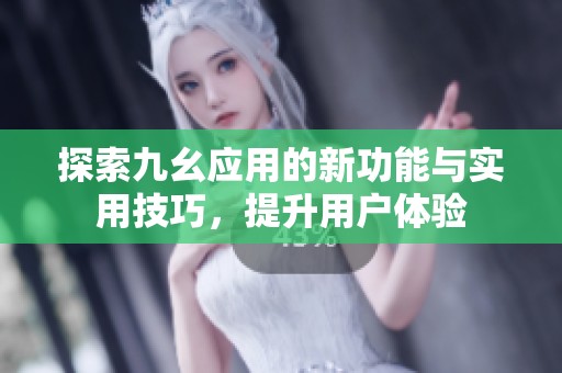 探索九幺应用的新功能与实用技巧，提升用户体验