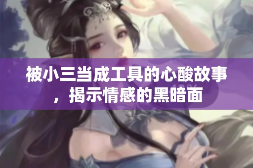 被小三当成工具的心酸故事，揭示情感的黑暗面