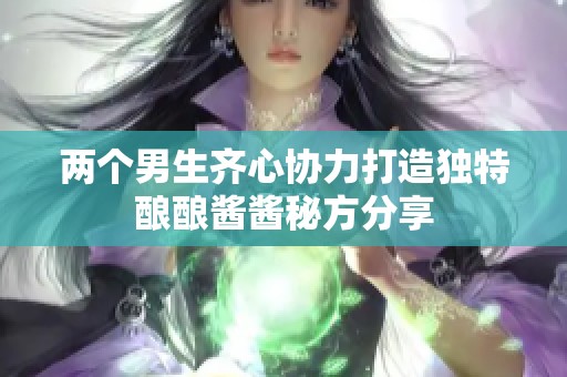 两个男生齐心协力打造独特酿酿酱酱秘方分享