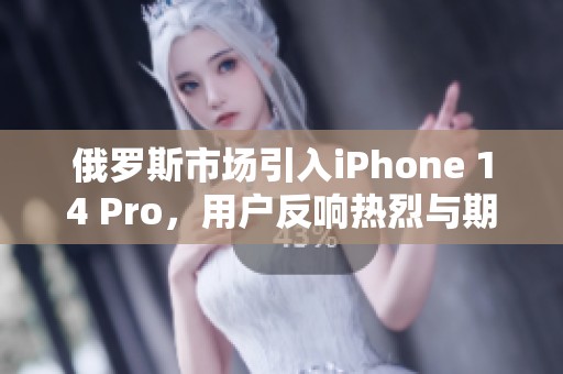 俄罗斯市场引入iPhone 14 Pro，用户反响热烈与期待升温