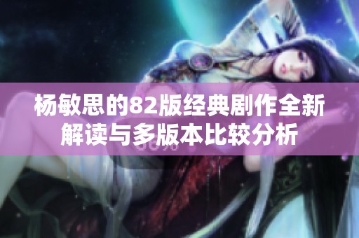 杨敏思的82版经典剧作全新解读与多版本比较分析
