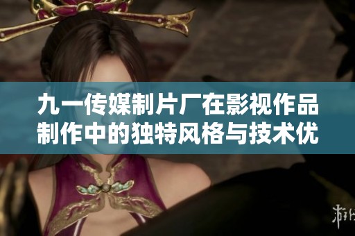 九一传媒制片厂在影视作品制作中的独特风格与技术优势探讨