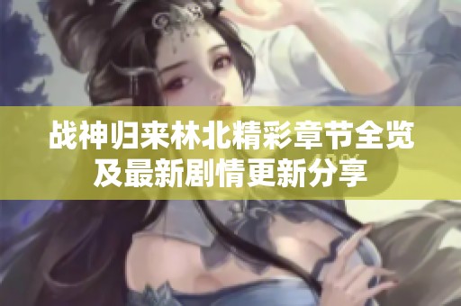 战神归来林北精彩章节全览及最新剧情更新分享