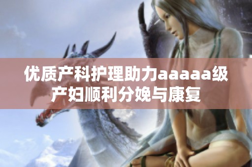 优质产科护理助力aaaaa级产妇顺利分娩与康复