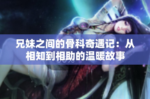 兄妹之间的骨科奇遇记：从相知到相助的温暖故事