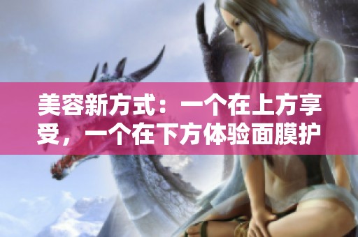 美容新方式：一个在上方享受，一个在下方体验面膜护理