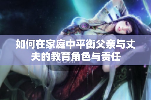 如何在家庭中平衡父亲与丈夫的教育角色与责任